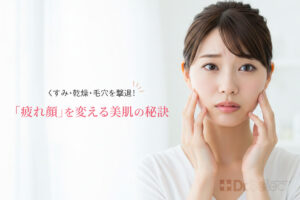 くすみ・乾燥・毛穴を撃退！「疲れ顔」を変える美肌の秘訣